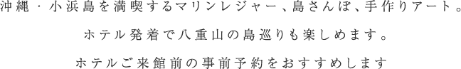 沖縄・小浜島を満喫するマリンレジャー、島さんぽ、手作りアート。 ホテル発着で八重山の島巡りも楽しめます。ホテルご来館前の事前予約をおすすめします